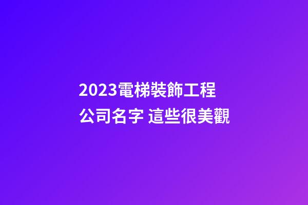 2023電梯裝飾工程公司名字 這些很美觀-第1張-公司起名-玄機派